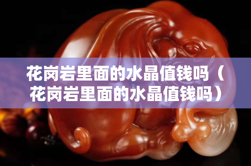 花崗巖里面的水晶值錢嗎（花崗巖里面的水晶值錢嗎）