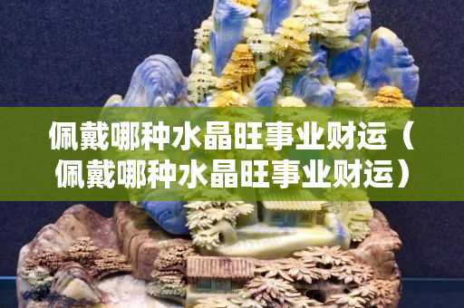 佩戴哪種水晶旺事業(yè)財(cái)運(yùn)（佩戴哪種水晶旺事業(yè)財(cái)運(yùn)）