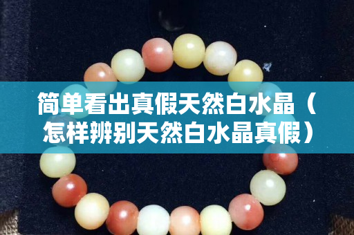 簡單看出真假天然白水晶（怎樣辨別天然白水晶真假）