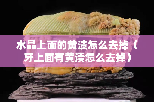 水晶上面的黃漬怎么去掉（牙上面有黃漬怎么去掉）