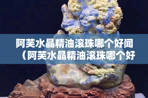 阿芙水晶精油滾珠哪個(gè)好聞（阿芙水晶精油滾珠哪個(gè)好聞）