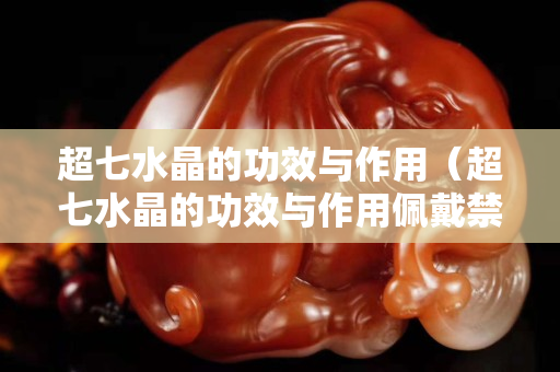 超七水晶的功效與作用（超七水晶的功效與作用佩戴禁忌）