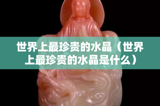 世界上最珍貴的水晶（世界上最珍貴的水晶是什么）