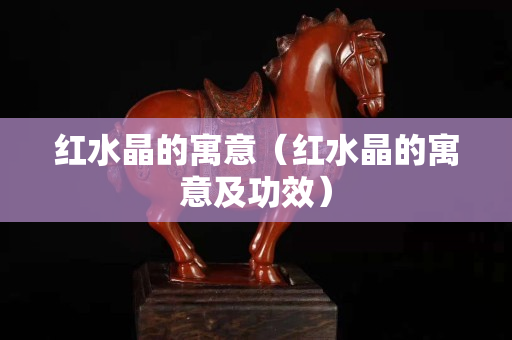 紅水晶的寓意（紅水晶的寓意及功效）
