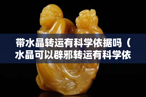 帶水晶轉(zhuǎn)運有科學依據(jù)嗎（水晶可以辟邪轉(zhuǎn)運有科學依據(jù)嗎）