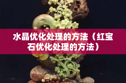 水晶優(yōu)化處理的方法（紅寶石優(yōu)化處理的方法）