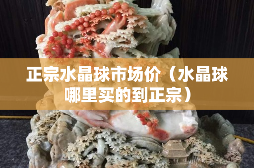 正宗水晶球市場價（水晶球哪里買的到正宗）