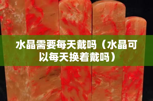 水晶需要每天戴嗎（水晶可以每天換著戴嗎）