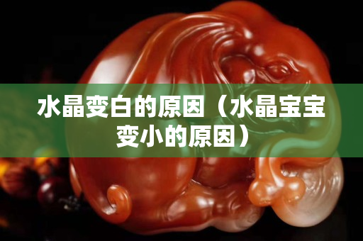 水晶變白的原因（水晶寶寶變小的原因）
