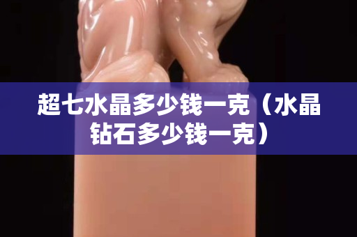 超七水晶多少錢一克（水晶鉆石多少錢一克）
