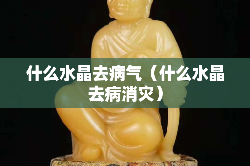 什么水晶去病氣（什么水晶去病消災）