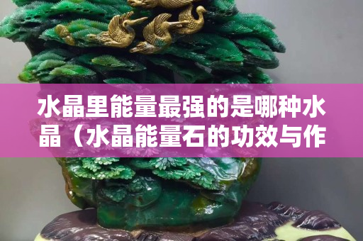 水晶里能量最強的是哪種水晶（水晶能量石的功效與作用）