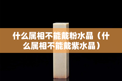 什么屬相不能戴粉水晶（什么屬相不能戴紫水晶）