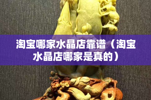 淘寶哪家水晶店靠譜（淘寶水晶店哪家是真的）