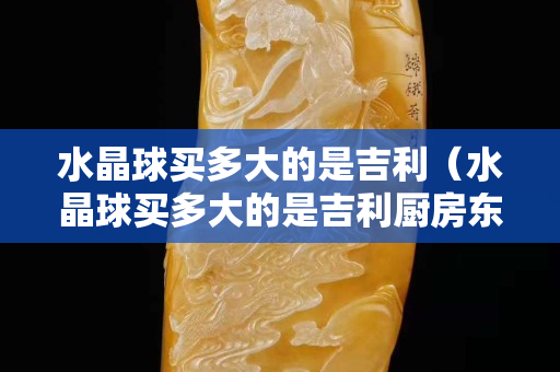 水晶球買多大的是吉利（水晶球買多大的是吉利廚房東北角水晶買多大的個合適）
