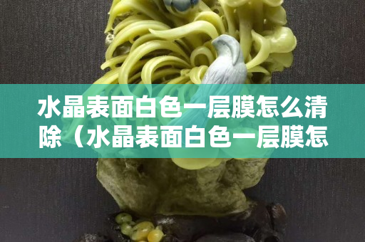 水晶表面白色一層膜怎么清除（水晶表面白色一層膜怎么清除）