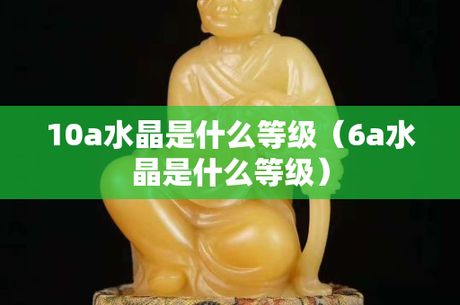 10a水晶是什么等級(jí)（6a水晶是什么等級(jí)）
