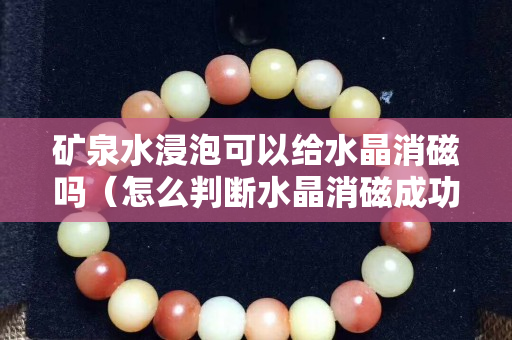 礦泉水浸泡可以給水晶消磁嗎（怎么判斷水晶消磁成功）