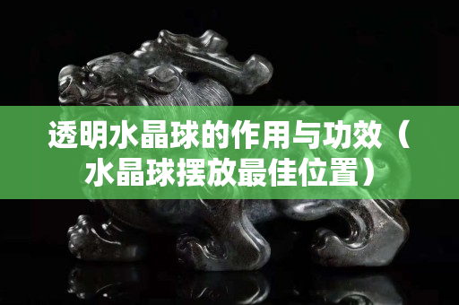 透明水晶球的作用與功效（水晶球擺放最佳位置）
