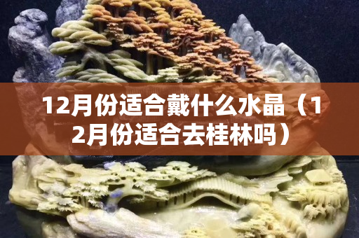 12月份適合戴什么水晶（12月份適合去桂林嗎）