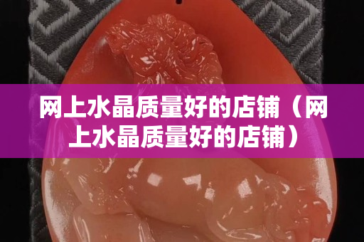 網上水晶質量好的店鋪（網上水晶質量好的店鋪）