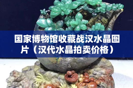 國家博物館收藏戰漢水晶圖片（漢代水晶拍賣價格）