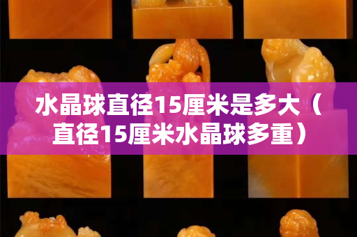 水晶球直徑15厘米是多大（直徑15厘米水晶球多重）