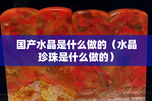 國產水晶是什么做的（水晶珍珠是什么做的）