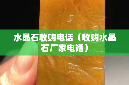 水晶石收購電話（收購水晶石廠家電話）