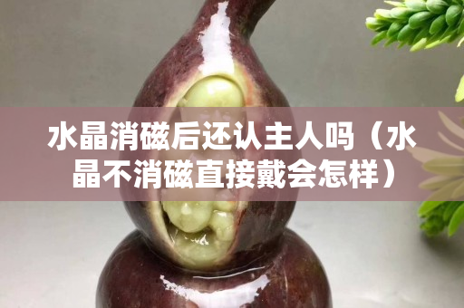水晶消磁后還認主人嗎（水晶不消磁直接戴會怎樣）