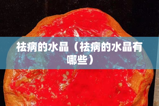 祛病的水晶（祛病的水晶有哪些）