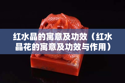 紅水晶的寓意及功效（紅水晶花的寓意及功效與作用）