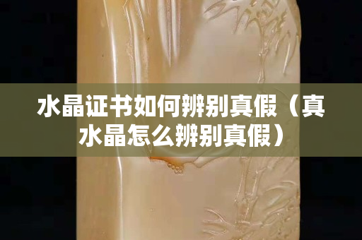 水晶證書如何辨別真假（真水晶怎么辨別真假）
