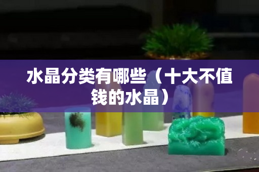 水晶分類有哪些（十大不值錢的水晶）