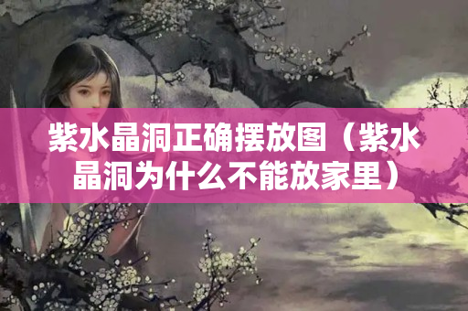 紫水晶洞正確擺放圖（紫水晶洞為什么不能放家里）