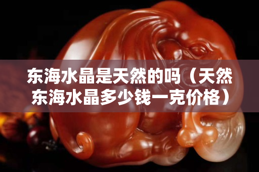 東海水晶是天然的嗎（天然東海水晶多少錢一克價格）