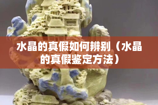 水晶的真假如何辨別（水晶的真假鑒定方法）