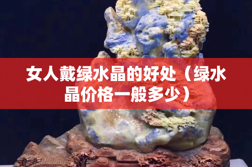 女人戴綠水晶的好處（綠水晶價格一般多少）