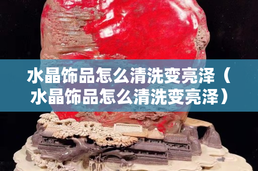 水晶飾品怎么清洗變亮澤（水晶飾品怎么清洗變亮澤）