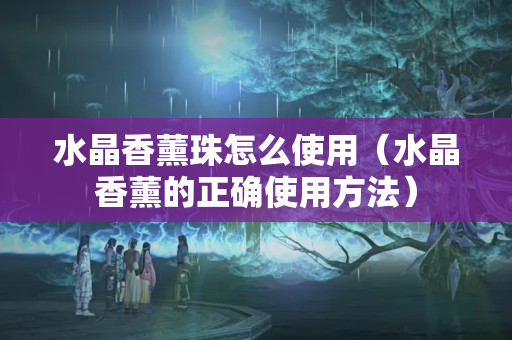水晶香薰珠怎么使用（水晶香薰的正確使用方法）