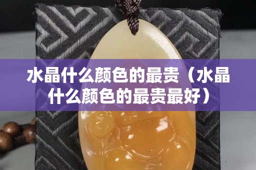 水晶什么顏色的最貴（水晶什么顏色的最貴最好）