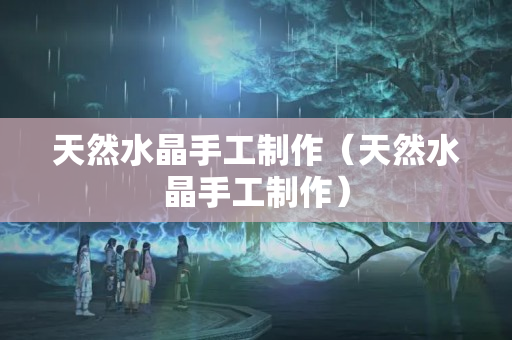天然水晶手工制作（天然水晶手工制作）