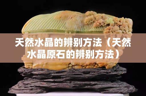 天然水晶的辨別方法（天然水晶原石的辨別方法）