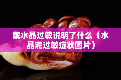 戴水晶過敏說明了什么（水晶泥過敏癥狀圖片）