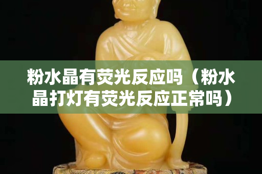 粉水晶有熒光反應(yīng)嗎（粉水晶打燈有熒光反應(yīng)正常嗎）