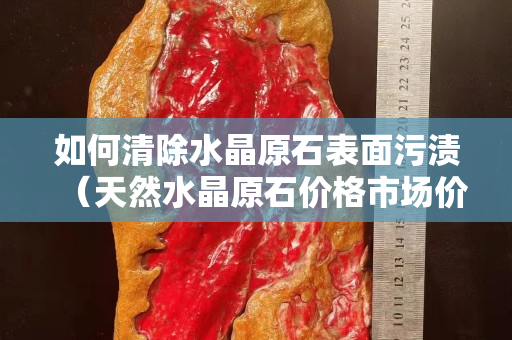 如何清除水晶原石表面污漬（天然水晶原石價(jià)格市場(chǎng)價(jià)）