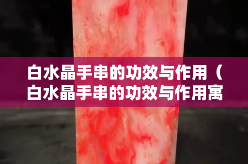 白水晶手串的功效與作用（白水晶手串的功效與作用寓意）
