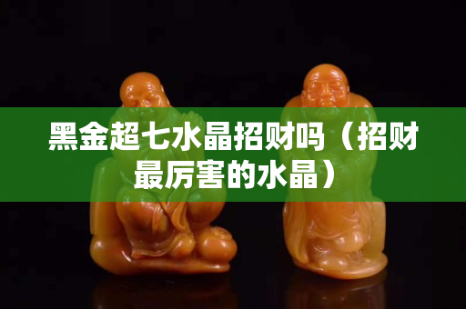 黑金超七水晶招財嗎（招財最厲害的水晶）