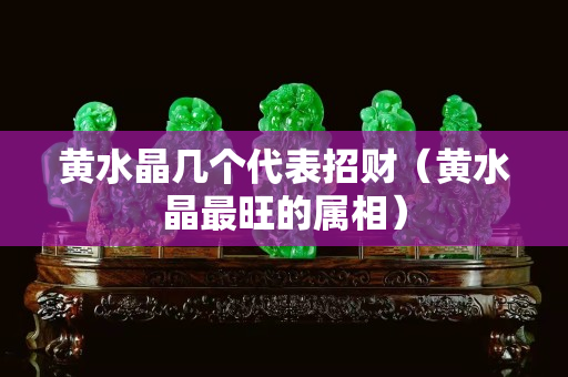 黃水晶幾個代表招財（黃水晶最旺的屬相）