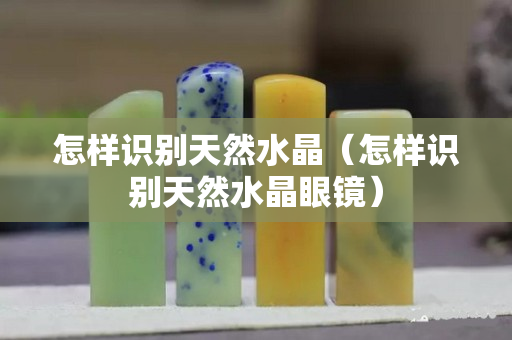 怎樣識(shí)別天然水晶（怎樣識(shí)別天然水晶眼鏡）
